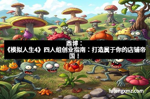 鼎博：《模拟人生4》四人组创业指南：打造属于你的店铺帝国！